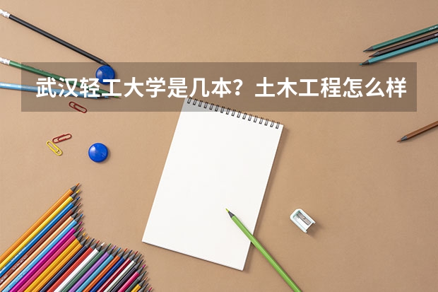 武汉轻工大学是几本？土木工程怎么样？听说是省重点学科？