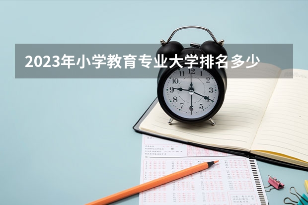 2023年小学教育专业大学排名多少 小学教育专业前十名大学名单