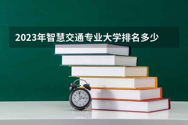 2023年智慧交通专业大学排名多少 智慧交通专业前十名大学名单
