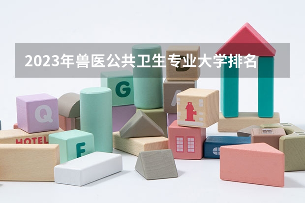 2023年兽医公共卫生专业大学排名多少 兽医公共卫生专业前十名大学名单