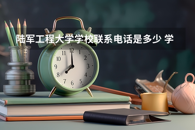 陆军工程大学学校联系电话是多少 学校怎么样