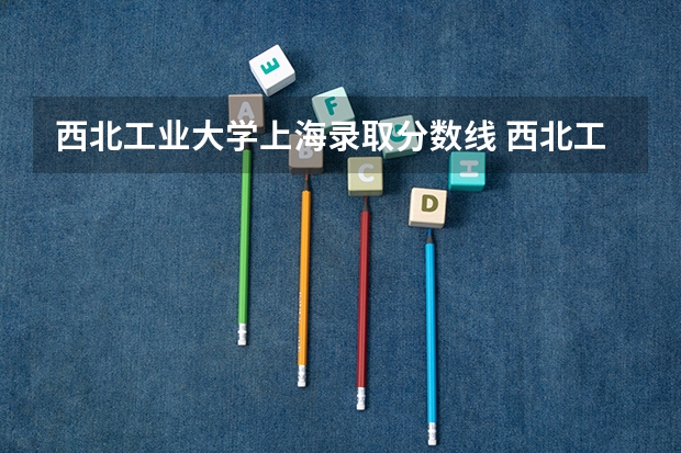 西北工业大学上海录取分数线 西北工业大学上海招生人数