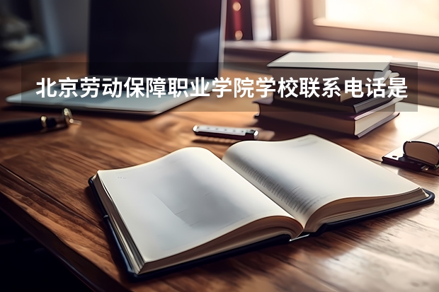 北京劳动保障职业学院学校联系电话是多少 学校怎么样