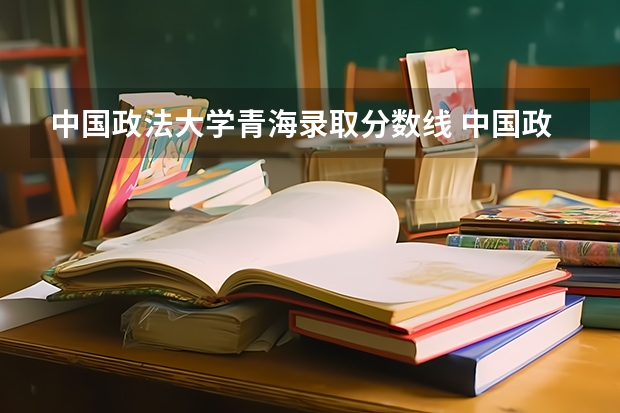中国政法大学青海录取分数线 中国政法大学青海招生人数