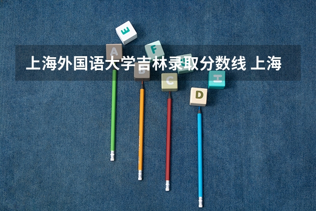 上海外国语大学吉林录取分数线 上海外国语大学吉林招生人数