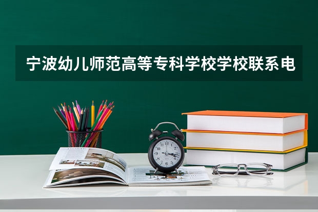 宁波幼儿师范高等专科学校学校联系电话是多少 学校怎么样
