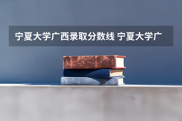 宁夏大学广西录取分数线 宁夏大学广西招生人数