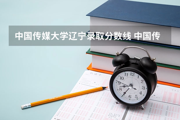 中国传媒大学辽宁录取分数线 中国传媒大学辽宁招生人数