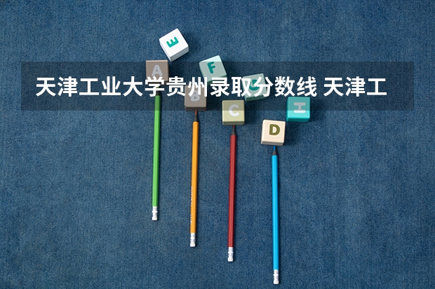 天津工业大学贵州录取分数线 天津工业大学贵州招生人数
