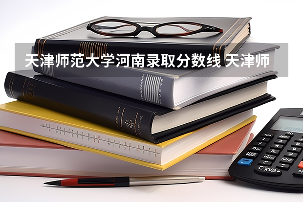 天津师范大学河南录取分数线 天津师范大学河南招生人数