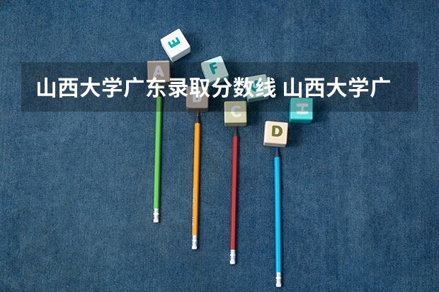 山西大学广东录取分数线 山西大学广东招生人数