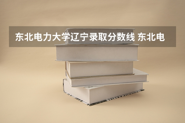 东北电力大学辽宁录取分数线 东北电力大学辽宁招生人数
