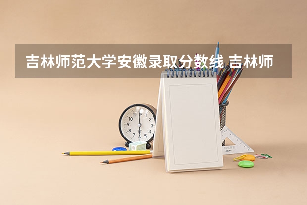吉林师范大学安徽录取分数线 吉林师范大学安徽招生人数
