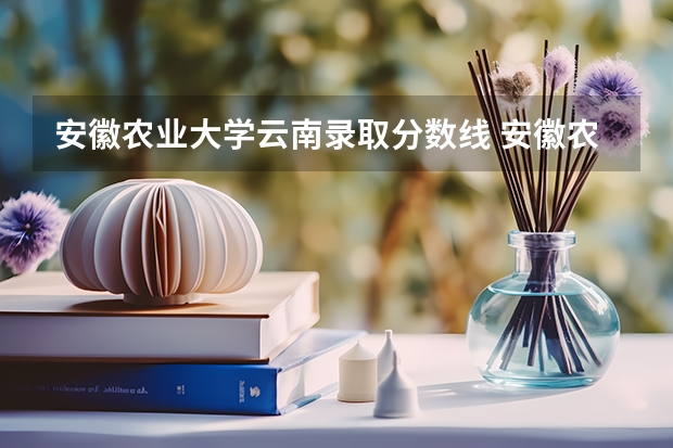 安徽农业大学云南录取分数线 安徽农业大学云南招生人数