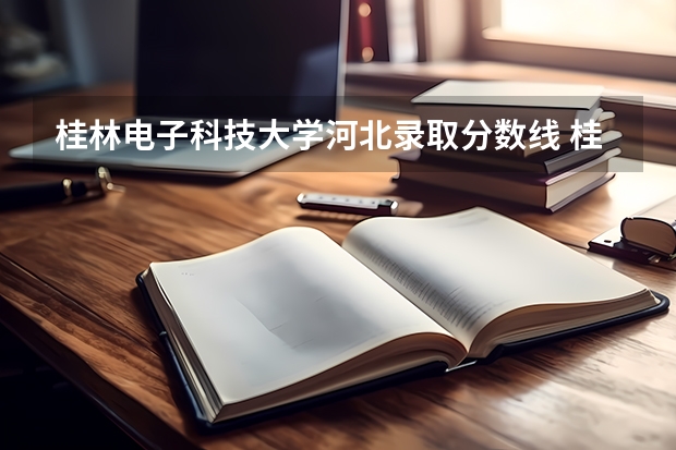 桂林电子科技大学河北录取分数线 桂林电子科技大学河北招生人数