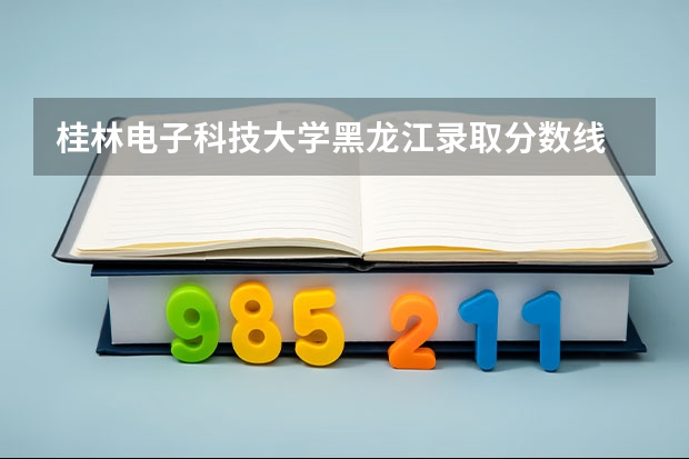 桂林电子科技大学黑龙江录取分数线 桂林电子科技大学黑龙江招生人数