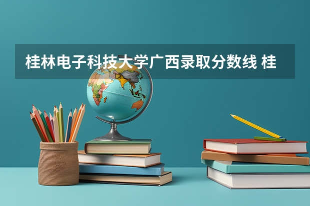 桂林电子科技大学广西录取分数线 桂林电子科技大学广西招生人数