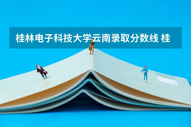 桂林电子科技大学云南录取分数线 桂林电子科技大学云南招生人数