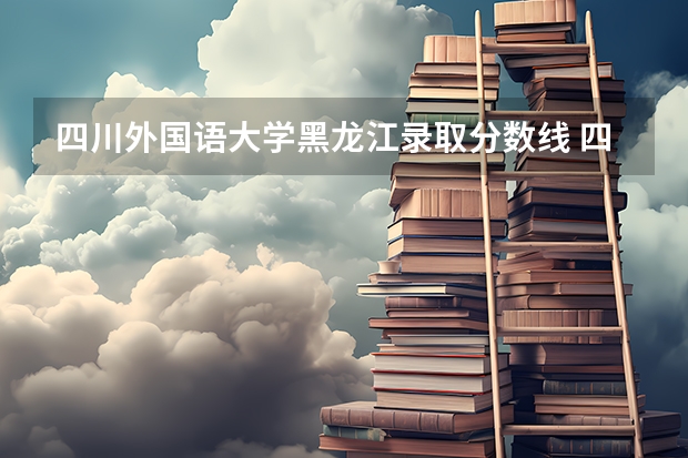 四川外国语大学黑龙江录取分数线 四川外国语大学黑龙江招生人数