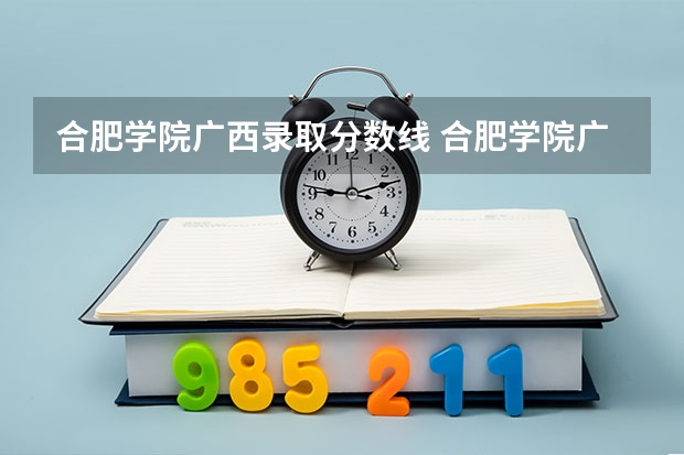 合肥学院广西录取分数线 合肥学院广西招生人数