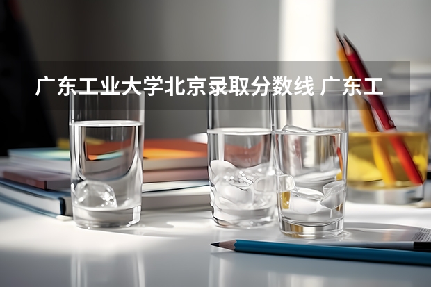 广东工业大学北京录取分数线 广东工业大学北京招生人数