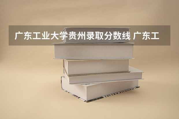 广东工业大学贵州录取分数线 广东工业大学贵州招生人数