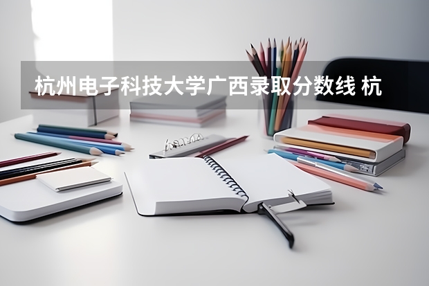 杭州电子科技大学广西录取分数线 杭州电子科技大学广西招生人数