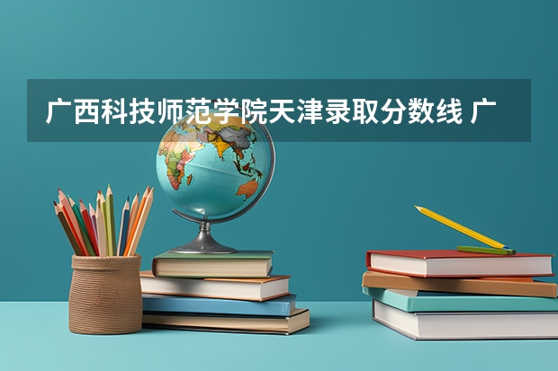 广西科技师范学院天津录取分数线 广西科技师范学院天津招生人数