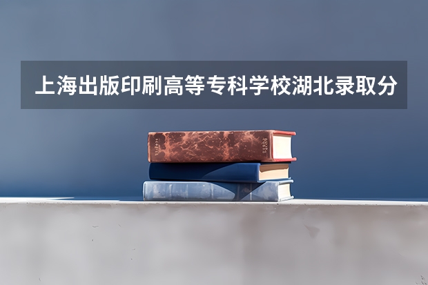 上海出版印刷高等专科学校湖北录取分数线 上海出版印刷高等专科学校湖北招生人数