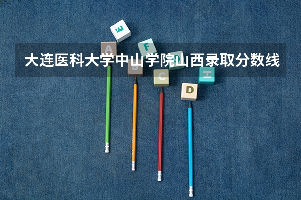 大连医科大学中山学院山西录取分数线 大连医科大学中山学院山西招生人数