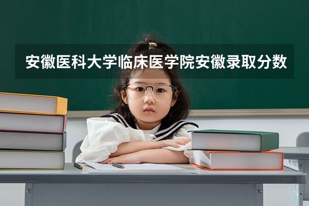 安徽医科大学临床医学院安徽录取分数线 安徽医科大学临床医学院安徽招生人数