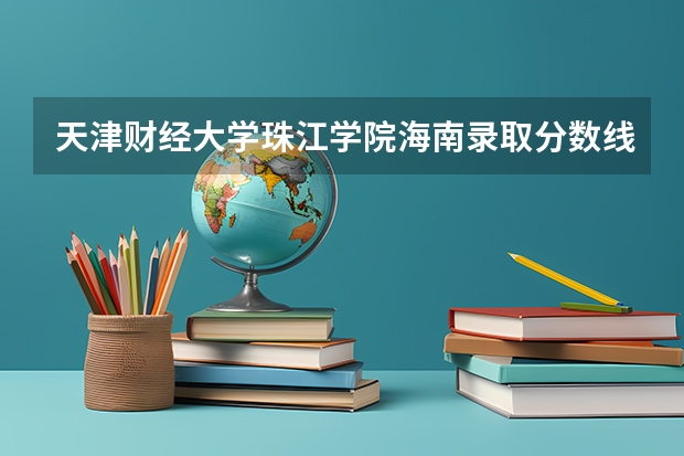 天津财经大学珠江学院海南录取分数线 天津财经大学珠江学院海南招生人数
