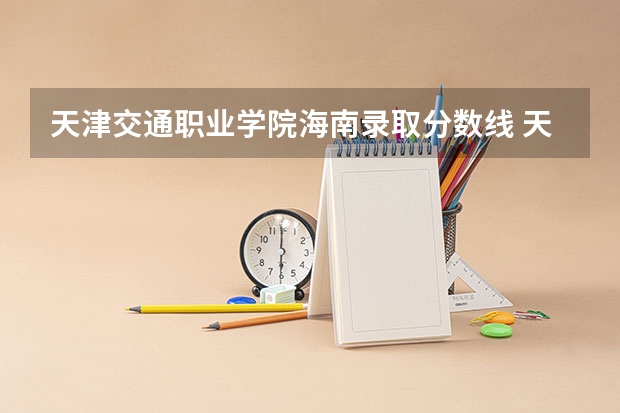 天津交通职业学院海南录取分数线 天津交通职业学院海南招生人数