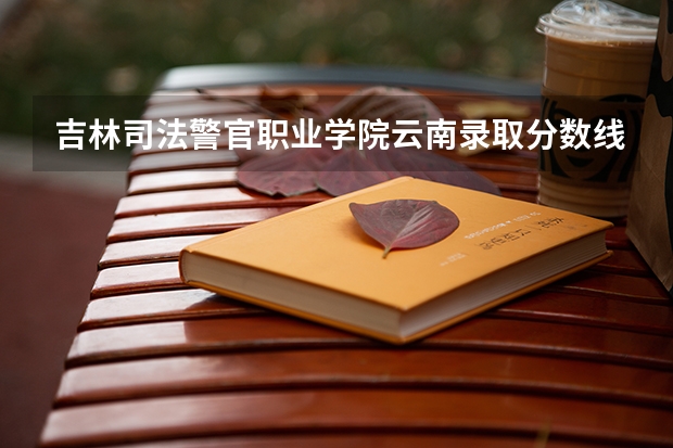 吉林司法警官职业学院云南录取分数线 吉林司法警官职业学院云南招生人数
