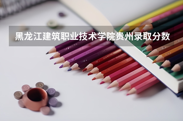 黑龙江建筑职业技术学院贵州录取分数线 黑龙江建筑职业技术学院贵州招生人数