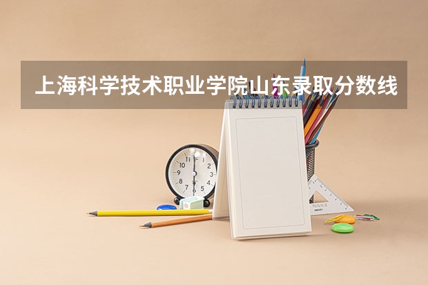 上海科学技术职业学院山东录取分数线 上海科学技术职业学院山东招生人数