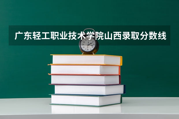 广东轻工职业技术学院山西录取分数线 广东轻工职业技术学院山西招生人数