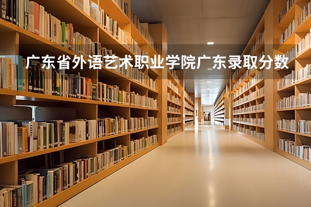 广东省外语艺术职业学院广东录取分数线 广东省外语艺术职业学院广东招生人数