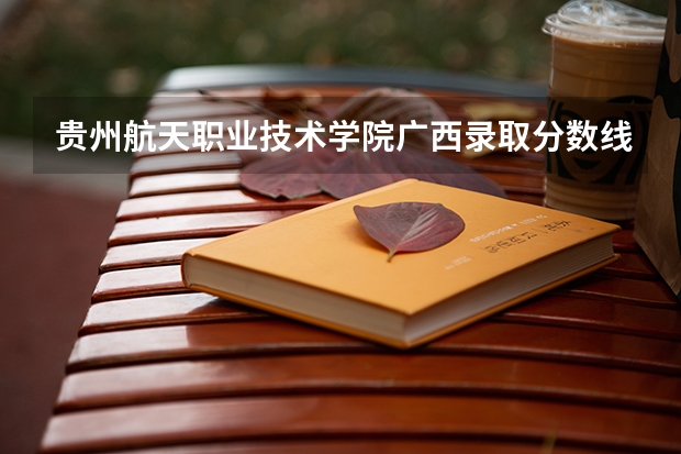 贵州航天职业技术学院广西录取分数线 贵州航天职业技术学院广西招生人数