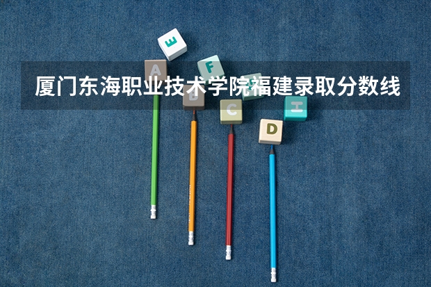 厦门东海职业技术学院福建录取分数线 厦门东海职业技术学院福建招生人数