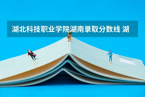 湖北科技职业学院湖南录取分数线 湖北科技职业学院湖南招生人数