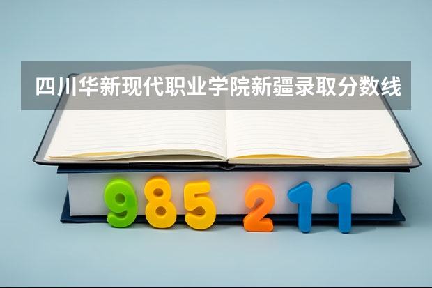四川华新现代职业学院新疆录取分数线 四川华新现代职业学院新疆招生人数