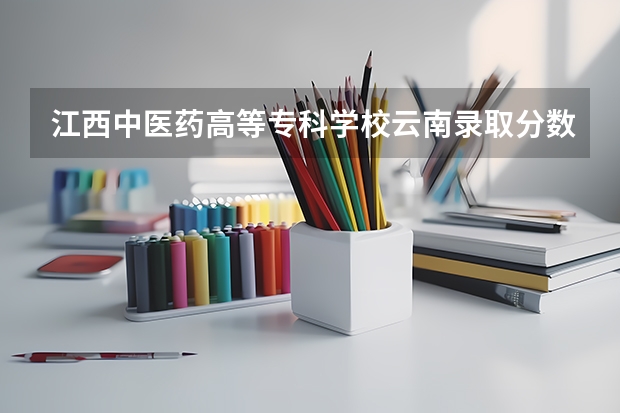 江西中医药高等专科学校云南录取分数线 江西中医药高等专科学校云南招生人数