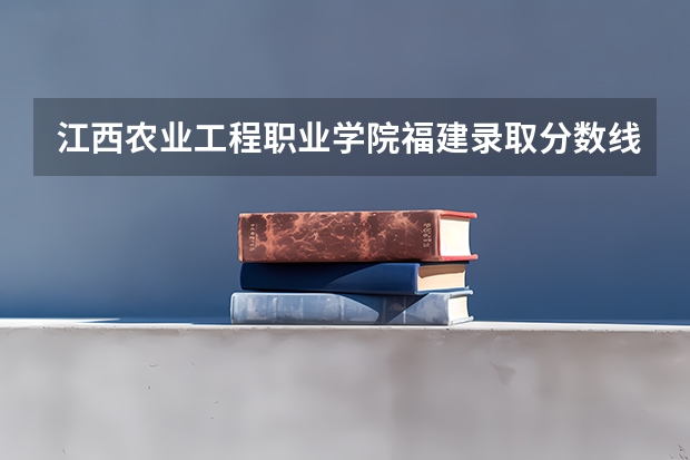 江西农业工程职业学院福建录取分数线 江西农业工程职业学院福建招生人数
