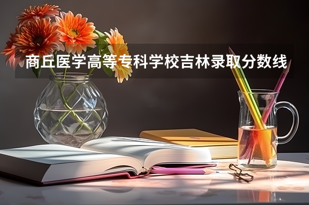 商丘医学高等专科学校吉林录取分数线 商丘医学高等专科学校吉林招生人数