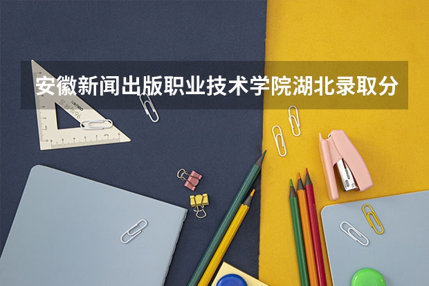 安徽新闻出版职业技术学院湖北录取分数线 安徽新闻出版职业技术学院湖北招生人数
