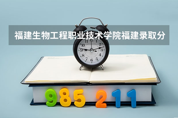 福建生物工程职业技术学院福建录取分数线 福建生物工程职业技术学院福建招生人数