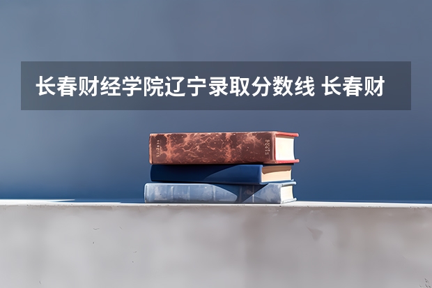 长春财经学院辽宁录取分数线 长春财经学院辽宁招生人数