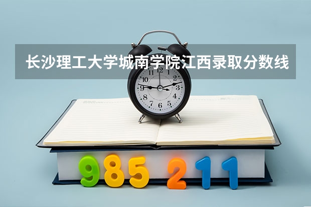 长沙理工大学城南学院江西录取分数线 长沙理工大学城南学院江西招生人数