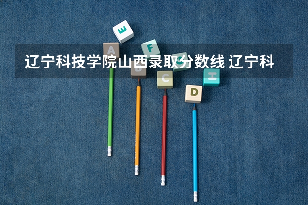 辽宁科技学院山西录取分数线 辽宁科技学院山西招生人数